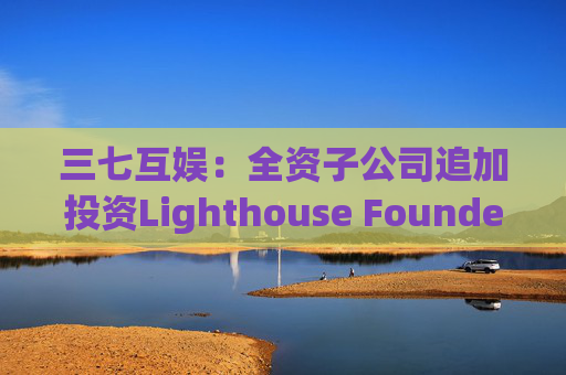 三七互娱：全资子公司追加投资Lighthouse Founders' Fund L.P.300万美元