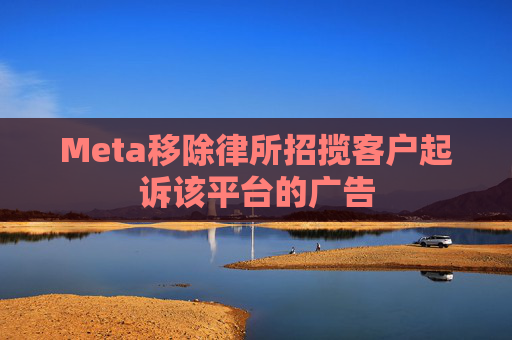 Meta移除律所招揽客户起诉该平台的广告