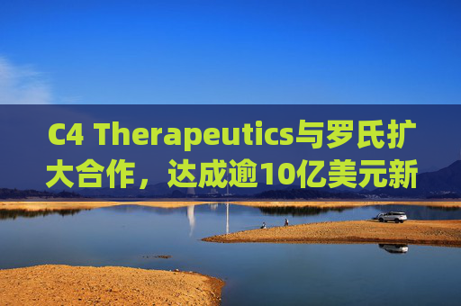 C4 Therapeutics与罗氏扩大合作，达成逾10亿美元新癌症药物协议