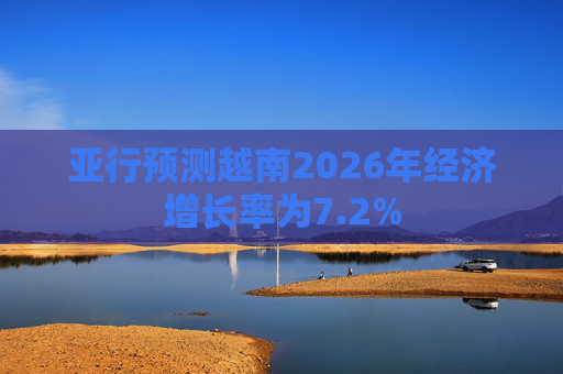 亚行预测越南2026年经济增长率为7.2%