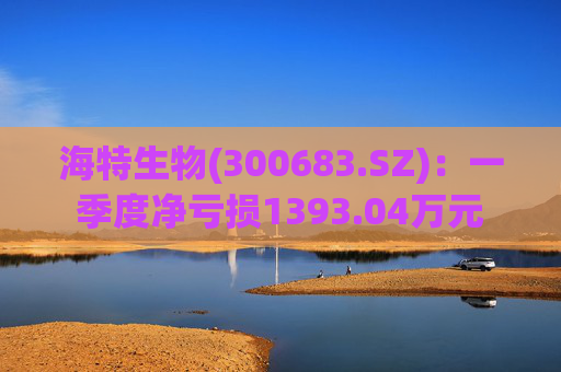 海特生物(300683.SZ)：一季度净亏损1393.04万元