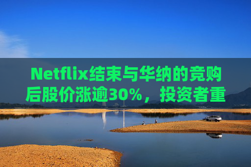 Netflix结束与华纳的竞购后股价涨逾30%，投资者重新聚焦基本面