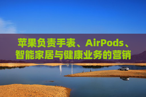 苹果负责手表、AirPods、智能家居与健康业务的营销主管离职