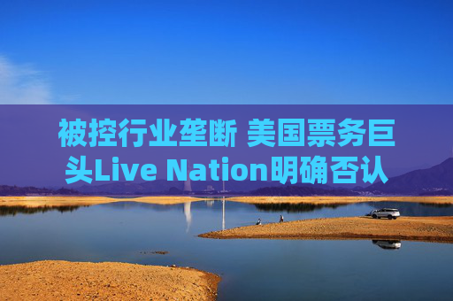 被控行业垄断 美国票务巨头Live Nation明确否认  第1张
