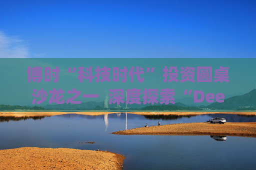 博时“科技时代”投资圆桌沙龙之一  深度探索“Deep Seek与AI投资”机遇