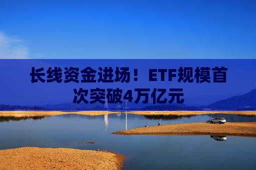 长线资金进场！ETF规模首次突破4万亿元