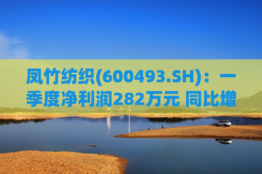 凤竹纺织(600493.SH)：一季度净利润282万元 同比增长62.18%