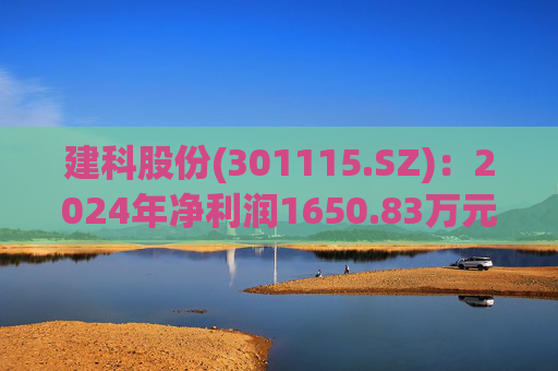 建科股份(301115.SZ)：2024年净利润1650.83万元 同比减少83.59%