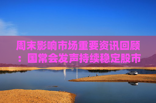 周末影响市场重要资讯回顾：国常会发声持续稳定股市 英国明确拒绝与中国脱钩 特朗普支持率创新低