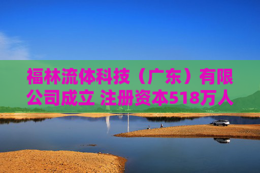 福林流体科技（广东）有限公司成立 注册资本518万人民币
