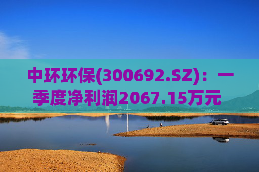 中环环保(300692.SZ)：一季度净利润2067.15万元 同比下降35.43%