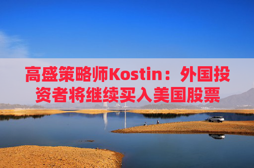 高盛策略师Kostin：外国投资者将继续买入美国股票
