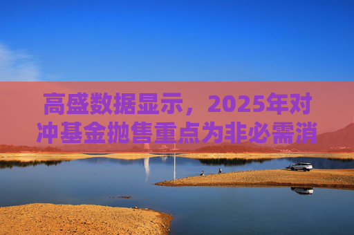 高盛数据显示，2025年对冲基金抛售重点为非必需消费品板块