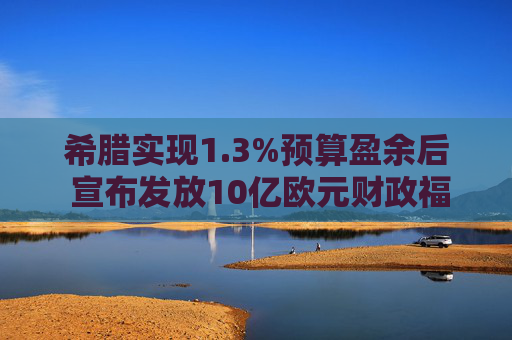 希腊实现1.3%预算盈余后 宣布发放10亿欧元财政福利