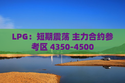 LPG：短期震荡 主力合约参考区 4350-4500