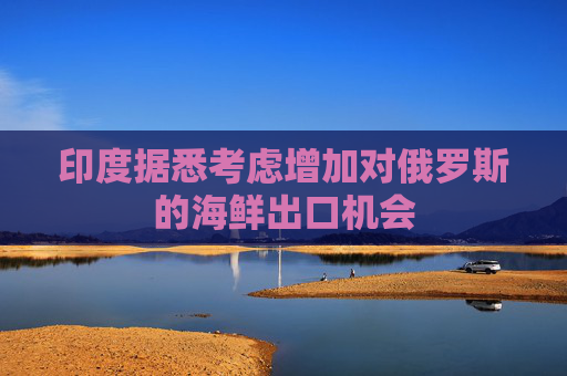 印度据悉考虑增加对俄罗斯的海鲜出口机会