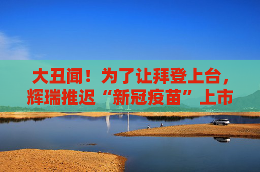 大丑闻！为了让拜登上台，辉瑞推迟“新冠疫苗”上市？