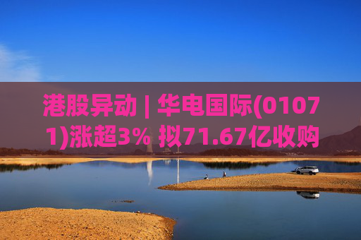 港股异动 | 华电国际(01071)涨超3% 拟71.67亿收购资产并募不超34.28亿配套资金