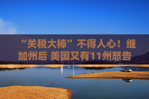 “关税大棒”不得人心！继加州后 美国又有11州怒告特朗普政府