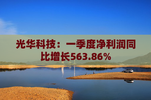 光华科技：一季度净利润同比增长563.86%