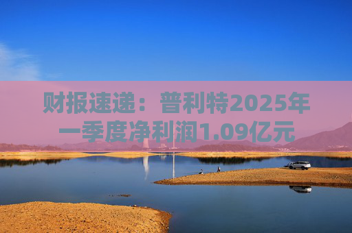 财报速递：普利特2025年一季度净利润1.09亿元