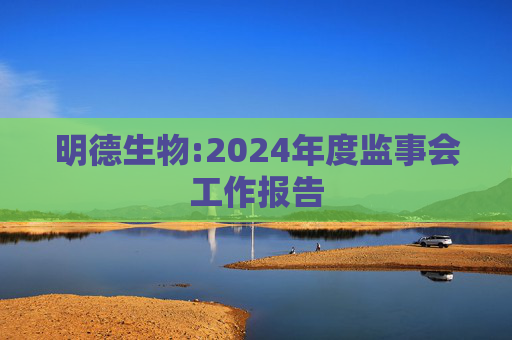 明德生物:2024年度监事会工作报告