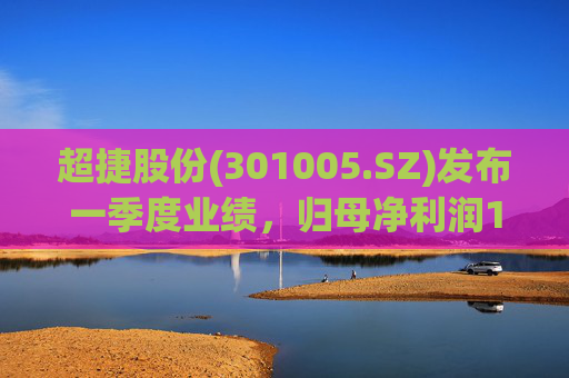 超捷股份(301005.SZ)发布一季度业绩，归母净利润1598.7万元，增长27.18%