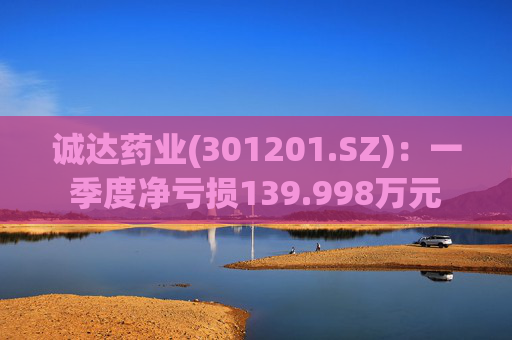 诚达药业(301201.SZ)：一季度净亏损139.998万元  第1张