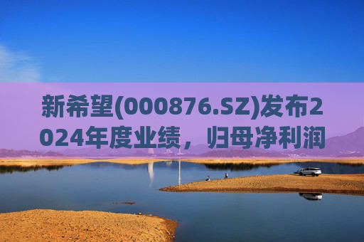 新希望(000876.SZ)发布2024年度业绩，归母净利润4.74亿元，同比增长90.05%