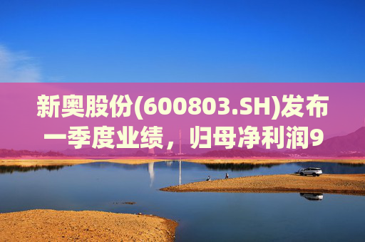 新奥股份(600803.SH)发布一季度业绩，归母净利润9.76亿元，同比下降9.64%