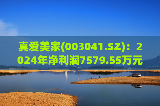 真爱美家(003041.SZ)：2024年净利润7579.55万元 同比减少28.46%