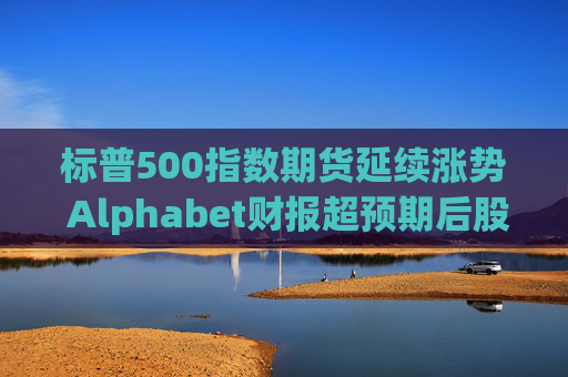 标普500指数期货延续涨势 Alphabet财报超预期后股价走高