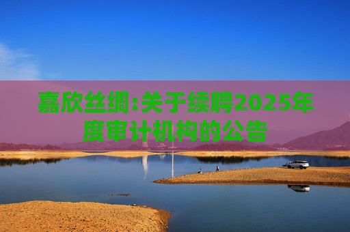 嘉欣丝绸:关于续聘2025年度审计机构的公告