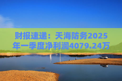 财报速递：天海防务2025年一季度净利润4079.24万元