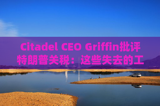 Citadel CEO Griffin批评特朗普关税：这些失去的工作再也回不来了
