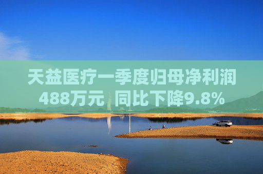 天益医疗一季度归母净利润488万元  同比下降9.8%