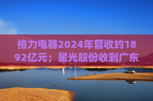 格力电器2024年营收约1892亿元；星光股份收到广东证监局警示函 | 公告精选  第1张