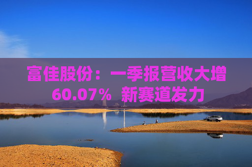 富佳股份：一季报营收大增 60.07%  新赛道发力