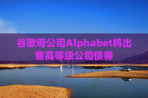 谷歌母公司Alphabet将出售高等级公司债券