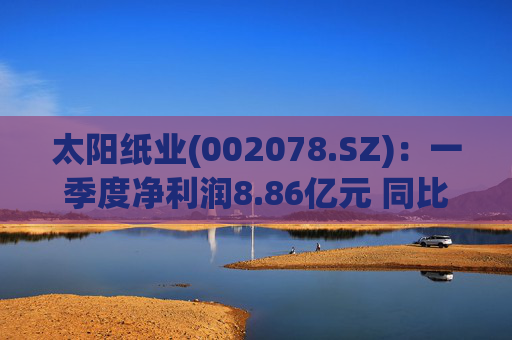 太阳纸业(002078.SZ)：一季度净利润8.86亿元 同比下降7.32%  第1张