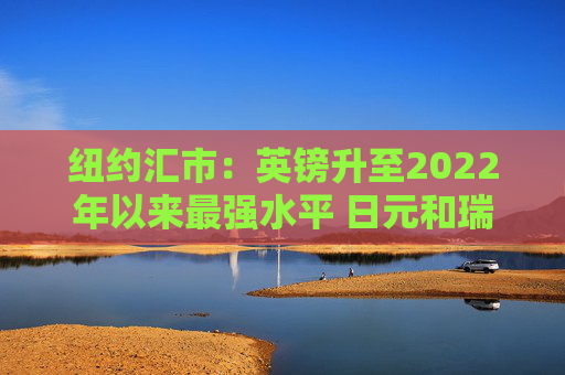 纽约汇市：英镑升至2022年以来最强水平 日元和瑞郎双双跃升1%