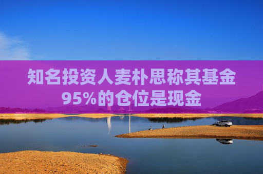 知名投资人麦朴思称其基金95%的仓位是现金