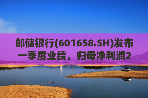邮储银行(601658.SH)发布一季度业绩，归母净利润252.46亿元，同比下降2.62%