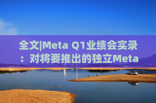 全文|Meta Q1业绩会实录：对将要推出的独立Meta AI应用感到兴奋与期待  第1张