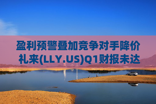 盈利预警叠加竞争对手降价 礼来(LLY.US)Q1财报未达市场预期  第1张