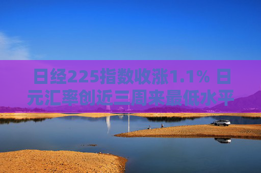 日经225指数收涨1.1% 日元汇率创近三周来最低水平