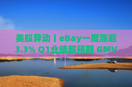 美股异动丨eBay一度涨超3.3% Q1业绩超预期 GMV同比增长1%  第1张