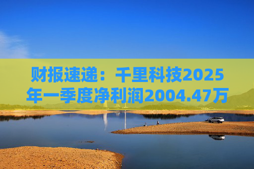 财报速递：千里科技2025年一季度净利润2004.47万元