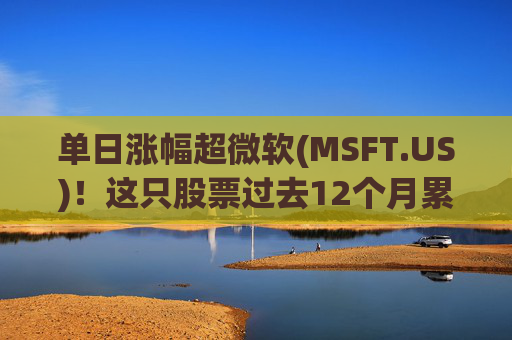 单日涨幅超微软(MSFT.US)！这只股票过去12个月累涨超25%