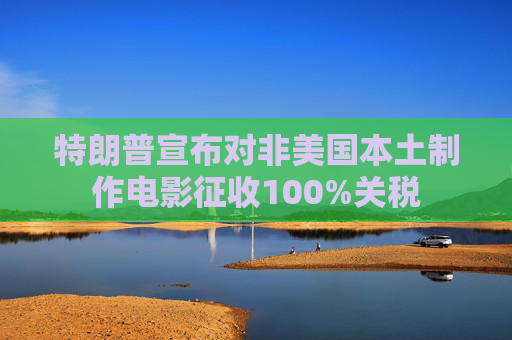 特朗普宣布对非美国本土制作电影征收100%关税